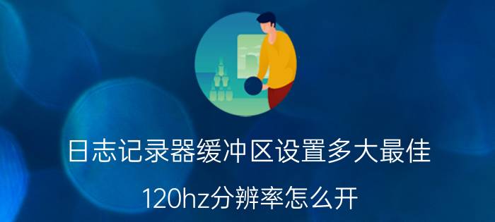 日志记录器缓冲区设置多大最佳 120hz分辨率怎么开？